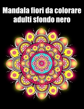 Mandala fiori da colorare adulti sfondo nero: libro 50 mandalas fiori grande semplici to complessi da colorare per adulti antistress regalo perfetto p
