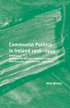 Communist Politics in Ireland 1916-1945: Volume 1: Pursuit of the Workers' Republic in the Post-Connolly and Larkin Era, 1916-1928 (Historical Materialism Book)
