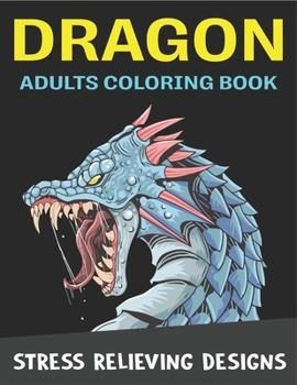 DRAGON ADULTS COLORING BOOK STRESS RELIEVING DESIGNS: Excellent coloring book for adults, Fantasy themed Dazzling Dragon Designs to Coloring, Perfect gift for adult woman