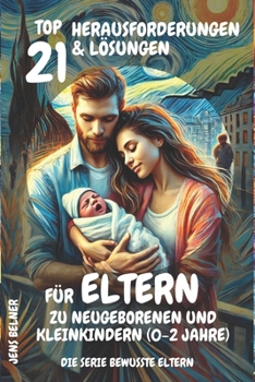 Top 21 Herausforderungen und Lösungen für Eltern zu Neugeborenen und Kleinkindern (0-2 Jahre): Die Serie Bewusste Eltern (German Edition)