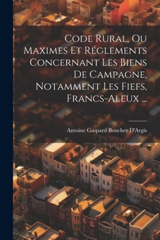 Code Rural, Ou Maximes Et Réglements Concernant Les Biens De Campagne, Notamment Les Fiefs, Francs-Aleux ... (French Edition)