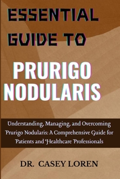ESSENTIAL GUIDE TO PRURIGO NODULARIS: Understanding, Managing, and Overcoming Prurigo Nodularis: A Comprehensive Guide for Patients and Healthcare Professionals