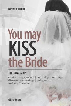 You May Kiss the Bride : The ROAD MAP - CHOICE, ENGAGEMENT, COURTSHIP, MARRIAGE, DIVORCE, REMARRIAGE, POLYGAMY and the Christian