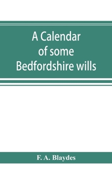 A calendar of some Bedfordshire wills, collected from various sources, relating chiefly to the gentry and clergy of the County of Bedford; with ... abstracts of many of the same are to be found