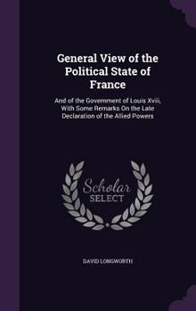 Hardcover General View of the Political State of France: And of the Government of Louis Xviii, With Some Remarks On the Late Declaration of the Allied Powers Book