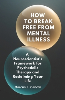 Paperback How to Break Free From Mental Illness: A Neuroscientist's Framework for Psychedelic Therapy and Reclaiming Your Life Book