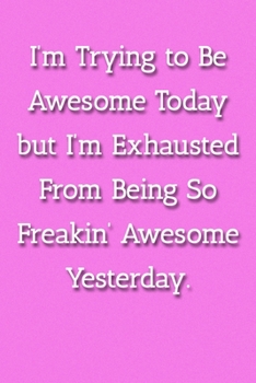 I'm Trying To Be Awesome Today But I'm Exhausted From Being So Freakin' Awesome Yesterday. Notebook: Lined Journal, 120 Pages, 6 x 9, Work Gag Gift, Pink Matte Finish