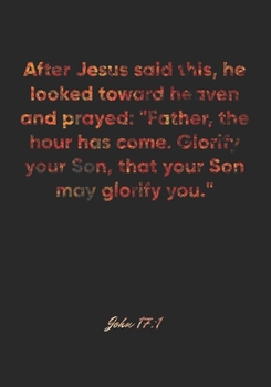 John 17:1 Notebook: After Jesus said this, he looked toward heaven and prayed: "Father, the hour has come. Glorify your Son, that your Son may glorify ... Christian Journal/Diary Gift, Doodle Present