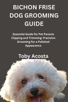 Paperback Bichon Frise Dog Grooming Guide: Essential Guide for Pet Parents Clipping and Trimming: Precision Grooming for a Polished Appearance Book