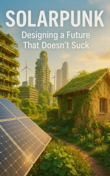 Paperback Solarpunk: Designing a Future That Doesn't Suck: Imagining Radical Resilience Through Decentralized Tech, Climate Adaptation, and Everyday Utopia Book