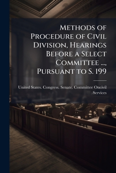 Methods of Procedure of Civil Division, Hearings Before a Select Committee ..., Pursuant to S. 199