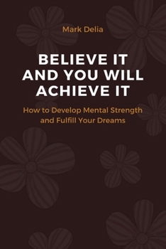 Paperback Believe It and You Will Achieve It!: How to Develop Mental Strenght and Fulfill Your Dreams Book