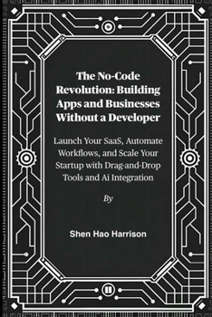 The No-Code Revolution: Building Apps and Businesses Without a Developer: Launch Your SaaS, Automate Workflows, and Scale Your Startup with Drag-and-Drop Tools and Ai Integration