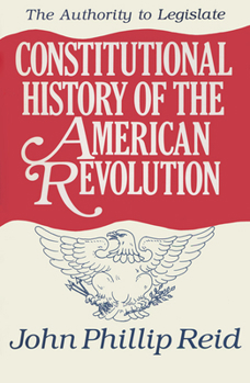 Constitutional History of the American Revolution, Volume III: The Authority to Legislate: Authority to Legislate v. 3 - Book #3 of the Constitutional History of the American Revolution