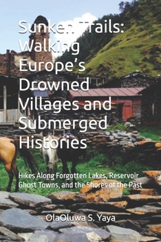 Sunken Trails: Walking Europe’s Drowned Villages and Submerged Histories: Hikes Along Forgotten Lakes, Reservoir Ghost Towns, and the Shores of the Past