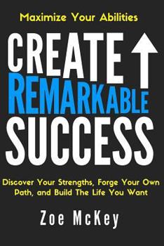 Create Remarkable Success: Discover Your Strengths, Forge Your Own Path, and Build the Life You Want: Maximize Your Abilities