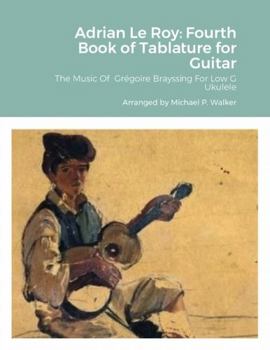 Paperback Adrian Le Roy: Fourth Book of Tablature for Guitar The Music Of Grégoire Brayssing For Low G Ukulele Book