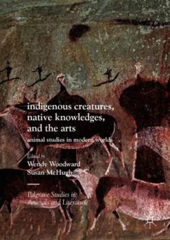 Indigenous Creatures, Native Knowledges, and the Arts: Animal Studies in Modern Worlds - Book  of the Palgrave Studies in Animals and Literature