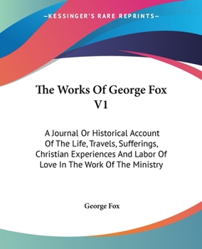 The Works Of George Fox V1: A Journal Or Historical Account Of The Life, Travels, Sufferings, Christian Experiences And Labor Of Love In The Work Of The Ministry