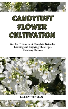 CANDYTUFT FLOWER CULTIVATION: Garden Treasures: A Complete Guide for Growing and Enjoying These Eye-Catching Flowers