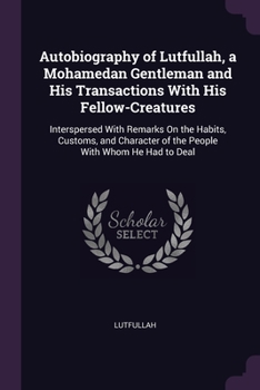 Paperback Autobiography of Lutfullah, a Mohamedan Gentleman and His Transactions With His Fellow-Creatures: Interspersed With Remarks On the Habits, Customs, an Book