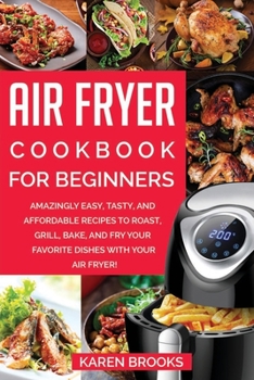 Paperback Air Fryer Cookbook for Beginners: Amazingly Easy, Tasty, and Affordable Recipes to Roast, Grill, Bake, and Fry Your Favorite Dishes with Your Air Frye Book