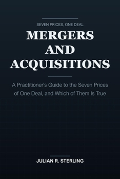 Mergers and Acquisitions: A Practitioner's Guide to the Seven Prices of One Deal, and Which of Them Is True (The Institutional Finance Handbooks)