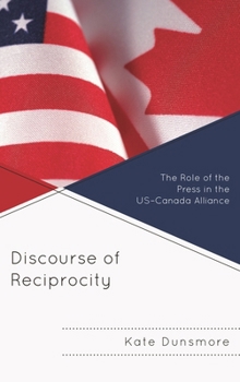 Discourse of Reciprocity: The Role of the Press in the US-Canada Alliance (The Fairleigh Dickinson University Press Series in Communication Studies)