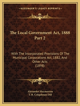 Paperback The Local Government Act, 1888 Part 2: With The Incorporated Provisions Of The Municipal Corporations Act, 1882, And Other Acts (1898) Book