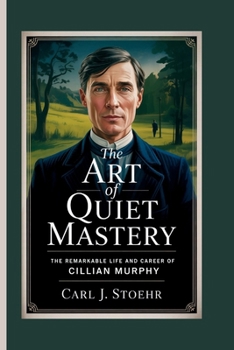 THE ART OF QUIET MASTERY: The Remarkable Life and Career of Cillian Murphy
