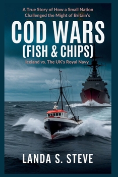 Cod Wars (FISH & CHIPS): Iceland vs. The UK’s Royal Navy: A True Story of How a Small Nation Challenged the Might of Britain’s (RANDOM HISTORIES YOU NEED TO KNOW)