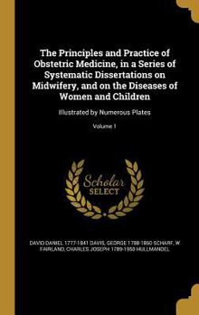 The principles and practice of obstetric medicine, in a series of systematic dissertations on midwifery, and on the diseases of women and children: illustrated by numerous plates Volume 1