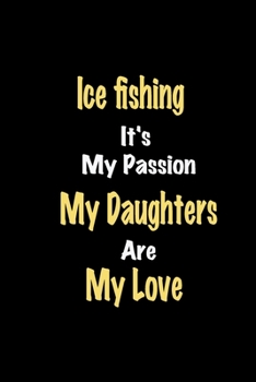 Ice fishing It's My Passion My Daughters Are My Love: Lined notebook / Great Ice fishing Funny quote in this Ice fishing Journal, This Perfect Ice ... Happiness Also for Ice fishing Hobby Lover
