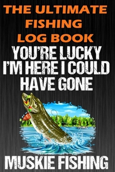 Paperback The Ultimate Fishing Log Book: "You're Lucky I'm Here I Could Have Gone Muskie Fishing" - Notebook For The Serious Fisherman To Record Fishing Trip E Book