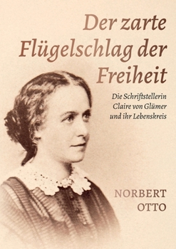 Der zarte Flügelschlag der Freiheit: Die Schriftstellerin Claire von Glümer und ihr Lebenskreis (German Edition)