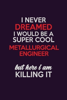 I Never Dreamed I Would Be A Super cool Metallurgical Engineer But Here I Am Killing It: Career journal, notebook and writing journal for encouraging ... kids. A framework for building your career.