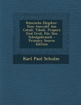 Romische Elegiker: Eine Auswahl Aus Catull, Tibull, Properz Und Ovid, Fur Den Schulgebrauch