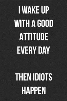 I Wake Up With A Good Attitude Every Day Then Idiots Happen: Funny Blank Lined Journal For Adults