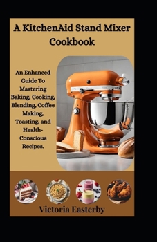 Paperback A KitchenAid Stand Mixer Cookbook: An Enhanced Guide To Mastering Baking, Cooking, Blending, Coffee Making, Toasting, and Health-Conscious Recipes. Book