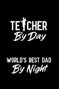 Teacher By Day World's Best Dad By Night: Notebook to Write in for Father's Day, father's day gifts for teacher, teacher journal, teacher notebook, teacher dad gifts, World Teacher's Day Gifts