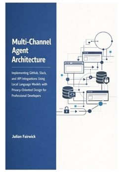Paperback Multi-Channel Agent Architecture: Implementing GitHub, Slack, and API Integrations Using Local Language Models with Privacy-Oriented Design for Profes Book