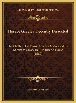 Horace Greeley Decently Dissected: In A Letter On Horace Greeley, Addressed By Abraham Oakey Hall To Joseph Hoxie (1862)