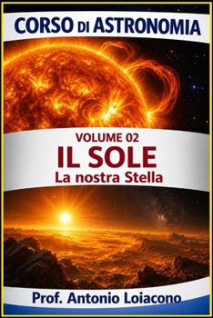 CORSO DI ASTRONOMIA - Lezione 02 - Il Sole: La Nostra Stella (CORSO DI ASTRONOMIA - Di Antonio Loiacono) (Italian Edition)