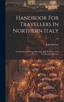 Hardcover Handbook For Travellers In Northern Italy ...: The Duchies Of Parma, Piacenza, And Modena, North Tuscany And Florence Book