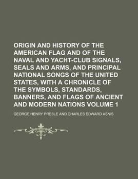 Origin and History of the American Flag and of the Naval and Yacht-Club Signals, Seals and Arms, and Principal National Songs of the United States, Wi