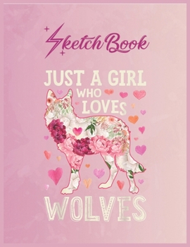 SketchBook: Just A Girl Who Loves Wolves Funny Wolf Silhouette Flower Empty Notebook SketchBook Floral Flower Arts Notebook for Girls Teens Kids Journal Blank UnLined 110 Pages of 8.5x11 for Drawing a