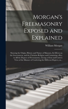 Hardcover Morgan's Freemasonry Exposed and Explained: Showing the Origin, History and Nature of Masonry, Its Effects on the Government, and the Christian Religi Book