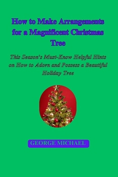 Paperback How to Make Arrangements for a Magnificent Christmas Tree: This Season's Must-Know Helpful Hints on How to Adorn and Possess a Beautiful Holiday Tree Book