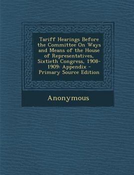 Paperback Tariff Hearings Before the Committee on Ways and Means of the House of Representatives, Sixtieth Congress, 1908-1909: Appendix Book