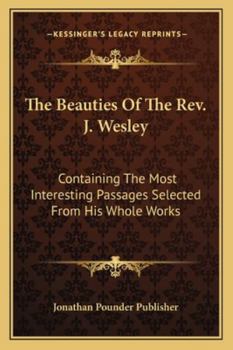 The Beauties Of The Rev. J. Wesley: Containing The Most Interesting Passages Selected From His Whole Works